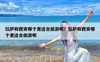 拉萨和西安哪个更适合旅游呢？拉萨和西安哪个更适合旅游呢