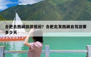 合肥去西藏旅游报团？合肥出发西藏自驾游要多少天