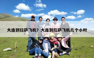 大连到拉萨飞机？大连到拉萨飞机几个小时