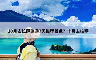 10月去拉萨旅游7天推荐景点？十月去拉萨