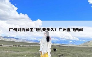 广州到西藏坐飞机要多久？广州直飞西藏