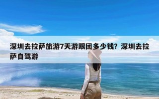 深圳去拉萨旅游7天游跟团多少钱？深圳去拉萨自驾游