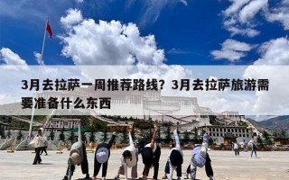 3月去拉萨一周推荐路线？3月去拉萨旅游需要准备什么东西