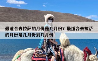 最适合去拉萨的月份是几月份？最适合去拉萨的月份是几月份到几月份