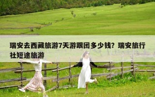 瑞安去西藏旅游7天游跟团多少钱？瑞安旅行社短途旅游