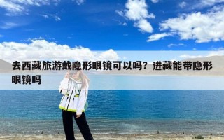 去西藏旅游戴隐形眼镜可以吗？进藏能带隐形眼镜吗