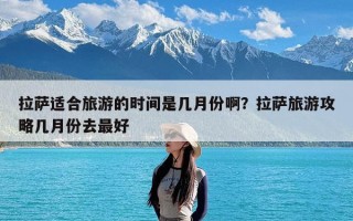 拉萨适合旅游的时间是几月份啊？拉萨旅游攻略几月份去最好