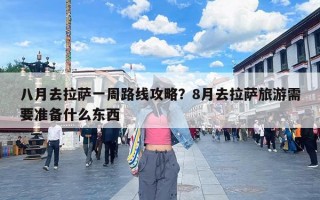 八月去拉萨一周路线攻略？8月去拉萨旅游需要准备什么东西