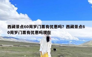 西藏景点60周岁门票有优惠吗？西藏景点60周岁门票有优惠吗现在