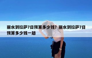 丽水到拉萨7日预算多少钱？丽水到拉萨7日预算多少钱一趟