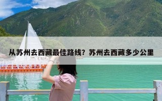 从苏州去西藏最佳路线？苏州去西藏多少公里