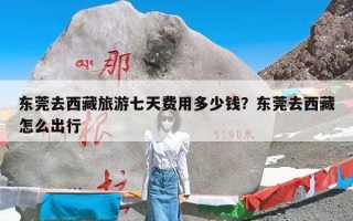 东莞去西藏旅游七天费用多少钱？东莞去西藏怎么出行