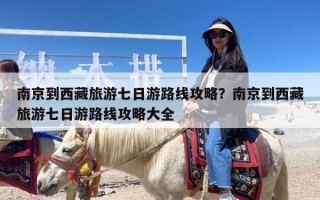 南京到西藏旅游七日游路线攻略？南京到西藏旅游七日游路线攻略大全