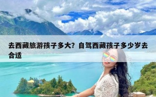 去西藏旅游孩子多大？自驾西藏孩子多少岁去合适