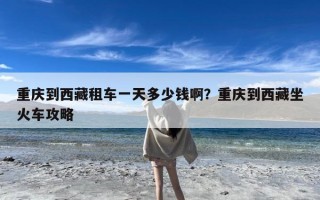重庆到西藏租车一天多少钱啊？重庆到西藏坐火车攻略