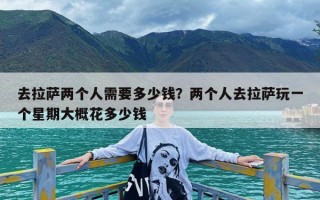 去拉萨两个人需要多少钱？两个人去拉萨玩一个星期大概花多少钱