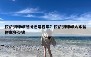 拉萨到珠峰报团还是包车？拉萨到珠峰大本营拼车多少钱