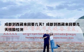 成都到西藏来回要几天？成都到西藏来回要几天核酸检测