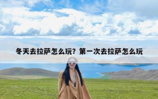 冬天去拉萨怎么玩？第一次去拉萨怎么玩