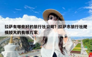 拉萨有哪些好的旅行社公司？拉萨市旅行社规模较大的有哪几家