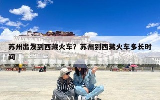 苏州出发到西藏火车？苏州到西藏火车多长时间