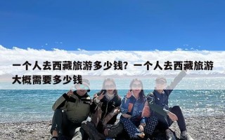一个人去西藏旅游多少钱？一个人去西藏旅游大概需要多少钱
