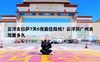 云浮去拉萨7天6夜最佳路线？云浮到广州自驾要多久