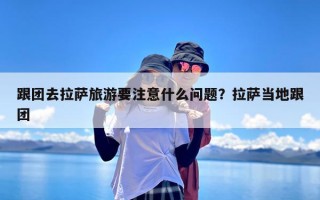 跟团去拉萨旅游要注意什么问题？拉萨当地跟团