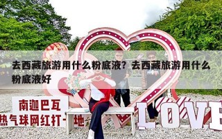 去西藏旅游用什么粉底液？去西藏旅游用什么粉底液好