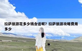 拉萨旅游花多少钱合适呢？拉萨旅游攻略费用多少