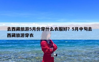 去西藏旅游5月份穿什么衣服好？5月中旬去西藏旅游穿衣