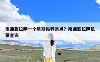 南通到拉萨一个星期推荐景点？南通到拉萨机票查询