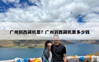 广州到西藏机票？广州到西藏机票多少钱