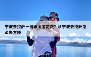 宁波去拉萨一周跟团游花费？从宁波去拉萨怎么去方便