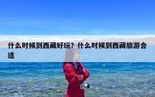 什么时候到西藏好玩？什么时候到西藏旅游合适