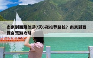 南京到西藏旅游7天6夜推荐路线？南京到西藏自驾游攻略