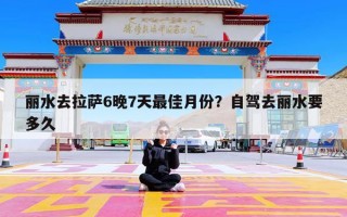 丽水去拉萨6晚7天最佳月份？自驾去丽水要多久