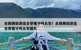 去西藏旅游适合穿裙子吗女生？去西藏旅游适合穿裙子吗女生图片