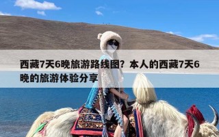 西藏7天6晚旅游路线图？本人的西藏7天6晚的旅游体验分享