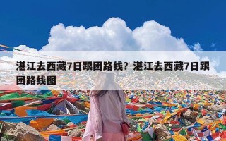 湛江去西藏7日跟团路线？湛江去西藏7日跟团路线图