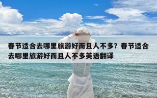 春节适合去哪里旅游好而且人不多？春节适合去哪里旅游好而且人不多英语翻译