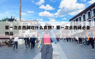 第一次去西藏吃什么食物？第一次去西藏必备物品