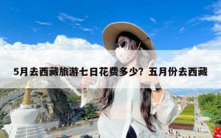 5月去西藏旅游七日花费多少？五月份去西藏