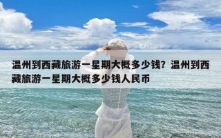 温州到西藏旅游一星期大概多少钱？温州到西藏旅游一星期大概多少钱人民币