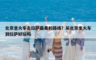 北京坐火车去拉萨最美的路线？从北京坐火车到拉萨好玩吗
