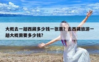 大概去一趟西藏多少钱一张票？去西藏旅游一趟大概需要多少钱?