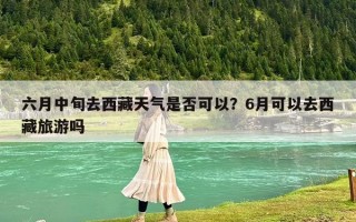 六月中旬去西藏天气是否可以？6月可以去西藏旅游吗