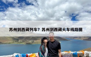 苏州到西藏列车？苏州到西藏火车线路图