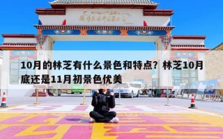 10月的林芝有什么景色和特点？林芝10月底还是11月初景色优美
