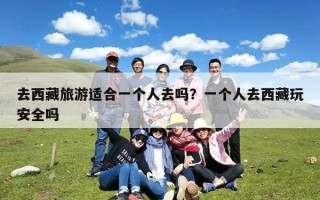 去西藏旅游适合一个人去吗？一个人去西藏玩安全吗
